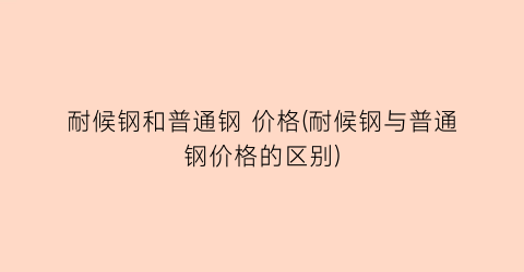 耐候钢和普通钢 价格(耐候钢与普通钢价格的区别)